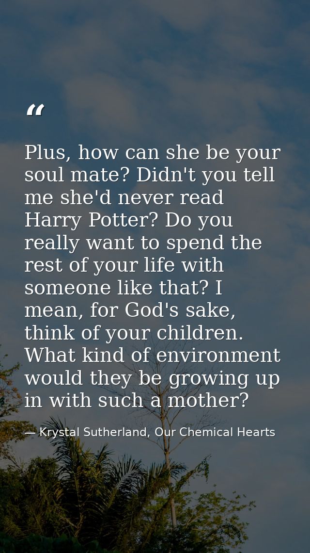 Plus, how can she be your soul mate? Didn't you tell me she'd never read Harry Potter? Do you really want to spend the r — Krystal Sutherland, Our Chemical Hearts