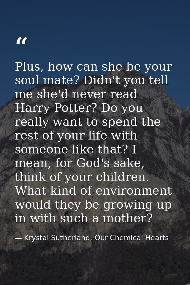 Plus, how can she be your soul mate? Didn't you tell me she'd never read Harry Potter? Do you really want to spend the r — Krystal Sutherland, Our Chemical Hearts