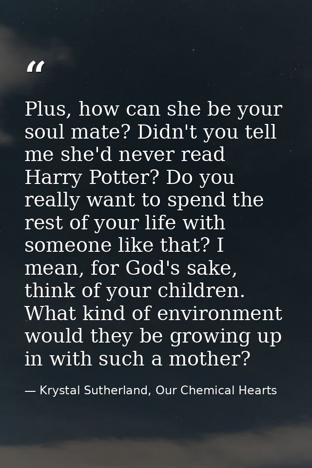Plus, how can she be your soul mate? Didn't you tell me she'd never read Harry Potter? Do you really want to spend the r — Krystal Sutherland, Our Chemical Hearts