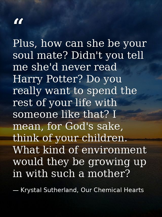 Plus, how can she be your soul mate? Didn't you tell me she'd never read Harry Potter? Do you really want to spend the r — Krystal Sutherland, Our Chemical Hearts