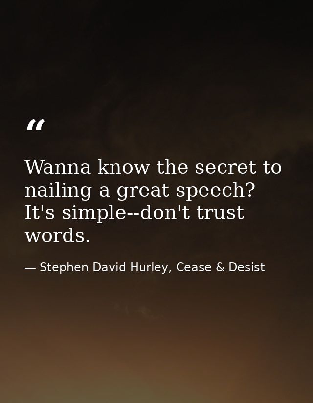Wanna know the secret to nailing a great speech? It's simple--don't trust words. — Stephen David Hurley, Cease & Desist