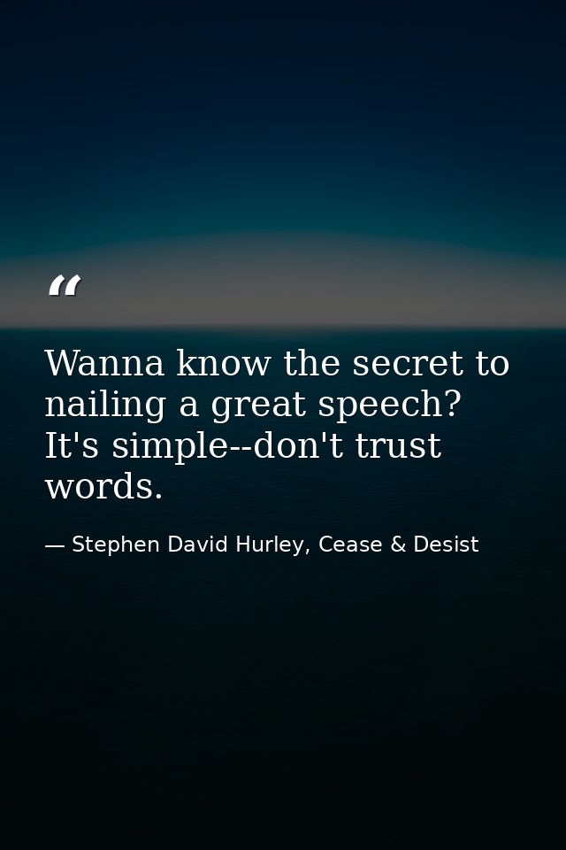 Wanna know the secret to nailing a great speech? It's simple--don't trust words. — Stephen David Hurley, Cease & Desist