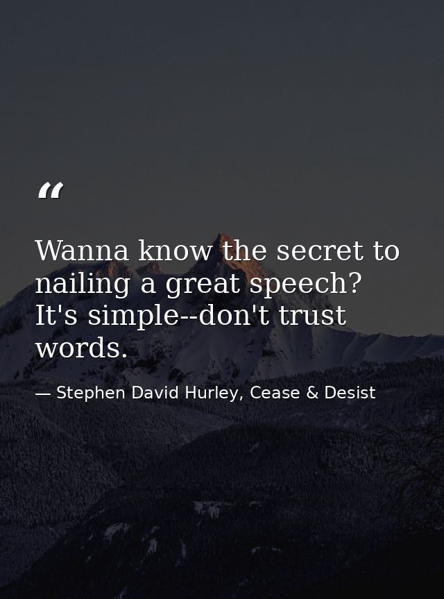Wanna know the secret to nailing a great speech? It's simple--don't trust words. — Stephen David Hurley, Cease & Desist