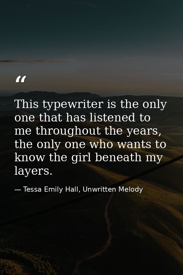 This typewriter is the only one that has listened to me throughout the years, the only one who wants to know the girl be — Tessa Emily Hall, Unwritten Melody