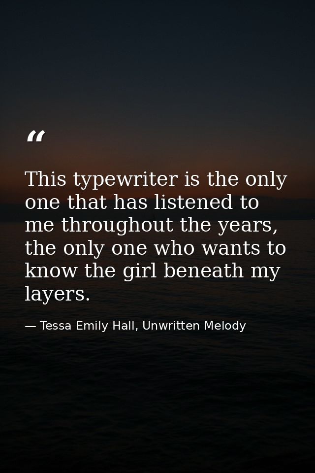 This typewriter is the only one that has listened to me throughout the years, the only one who wants to know the girl be — Tessa Emily Hall, Unwritten Melody