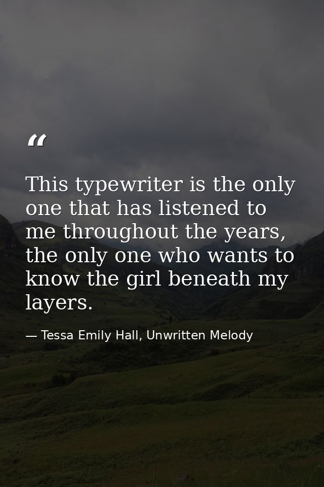 This typewriter is the only one that has listened to me throughout the years, the only one who wants to know the girl be — Tessa Emily Hall, Unwritten Melody