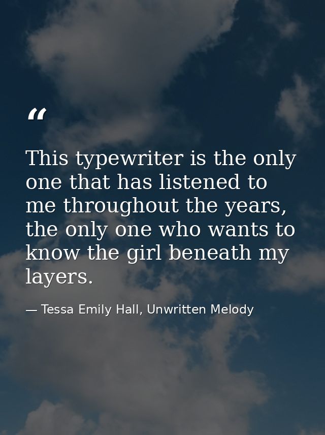 This typewriter is the only one that has listened to me throughout the years, the only one who wants to know the girl be — Tessa Emily Hall, Unwritten Melody