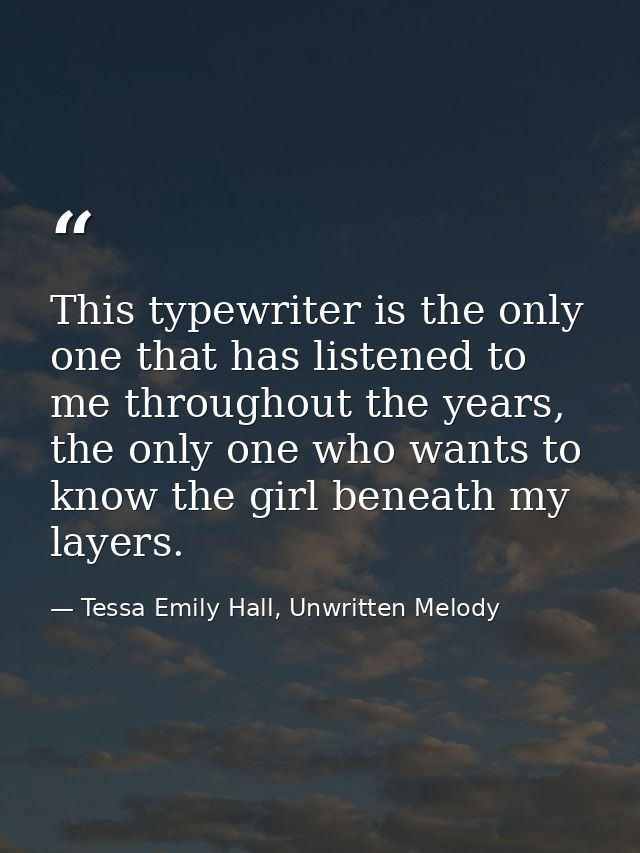 This typewriter is the only one that has listened to me throughout the years, the only one who wants to know the girl be — Tessa Emily Hall, Unwritten Melody