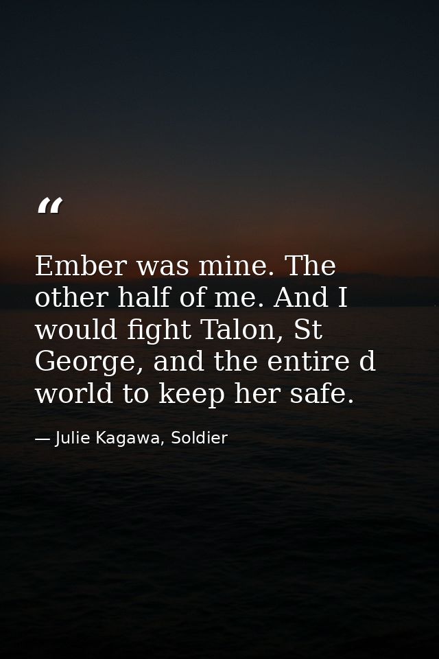 Ember was mine. The other half of me. And I would fight Talon, St George, and the entire d world to keep her safe. — Julie Kagawa, Soldier