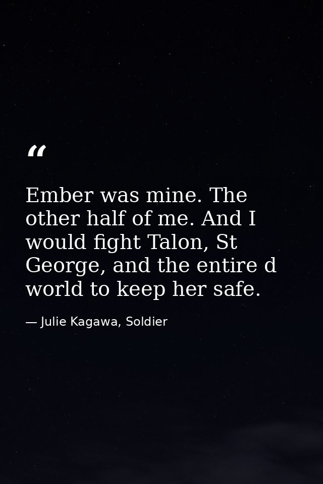 Ember was mine. The other half of me. And I would fight Talon, St George, and the entire d world to keep her safe. — Julie Kagawa, Soldier