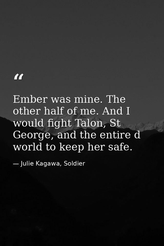 Ember was mine. The other half of me. And I would fight Talon, St George, and the entire d world to keep her safe. — Julie Kagawa, Soldier