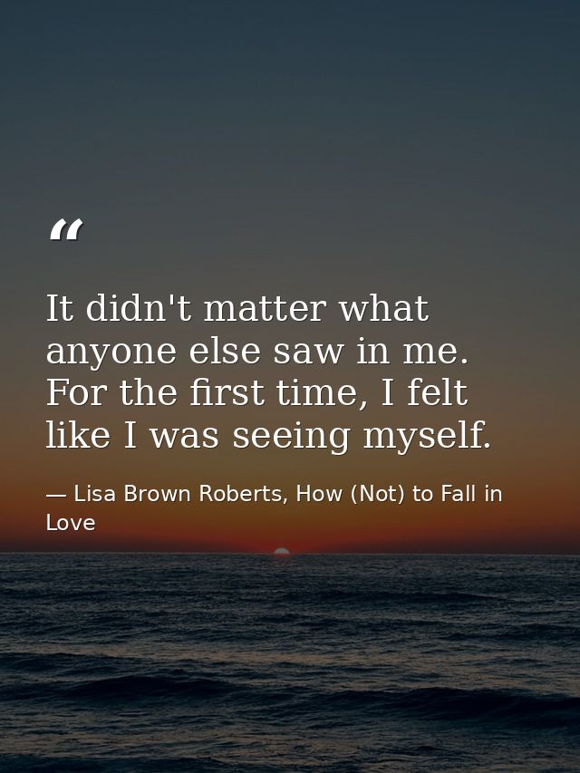 It didn't matter what anyone else saw in me. For the first time, I felt like I was seeing myself. — Lisa Brown Roberts, How (Not) to Fall in Love