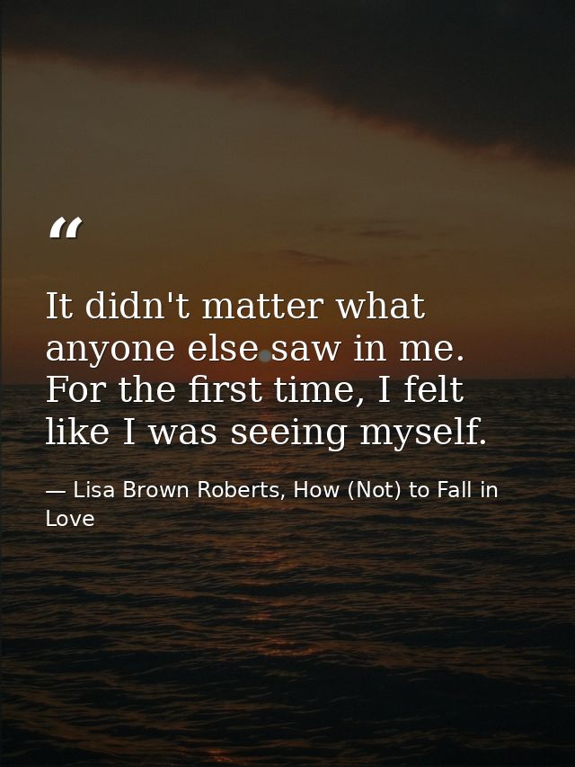 It didn't matter what anyone else saw in me. For the first time, I felt like I was seeing myself. — Lisa Brown Roberts, How (Not) to Fall in Love