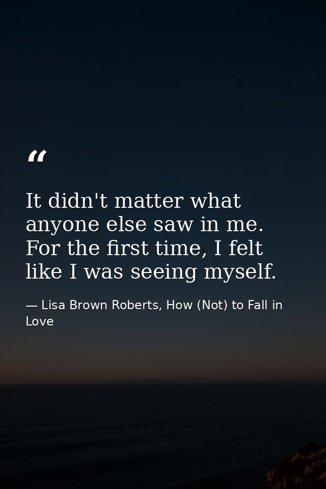 It didn't matter what anyone else saw in me. For the first time, I felt like I was seeing myself. — Lisa Brown Roberts, How (Not) to Fall in Love
