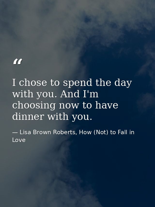 I chose to spend the day with you. And I'm choosing now to have dinner with you. — Lisa Brown Roberts, How (Not) to Fall in Love