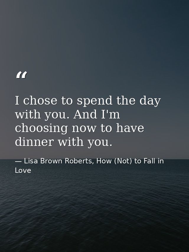 I chose to spend the day with you. And I'm choosing now to have dinner with you. — Lisa Brown Roberts, How (Not) to Fall in Love