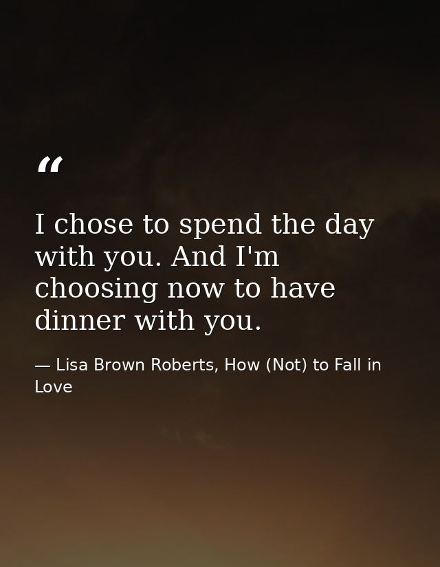 I chose to spend the day with you. And I'm choosing now to have dinner with you. — Lisa Brown Roberts, How (Not) to Fall in Love