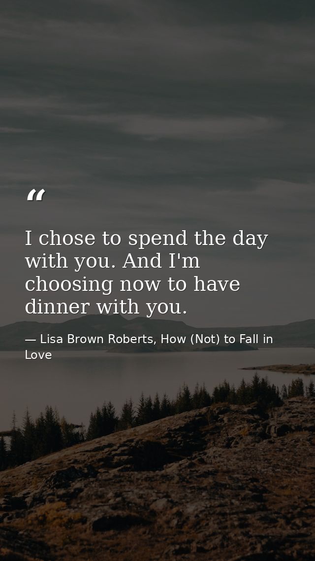 I chose to spend the day with you. And I'm choosing now to have dinner with you. — Lisa Brown Roberts, How (Not) to Fall in Love