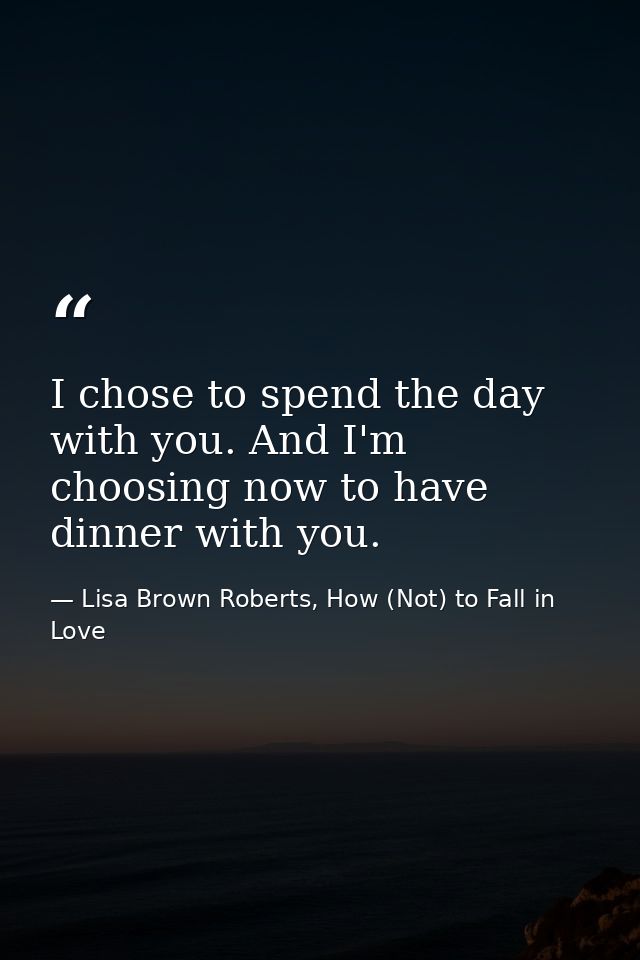I chose to spend the day with you. And I'm choosing now to have dinner with you. — Lisa Brown Roberts, How (Not) to Fall in Love