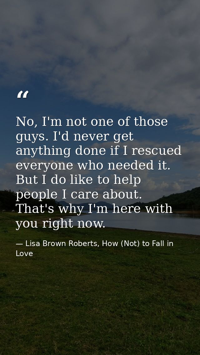 No, I'm not one of those guys. I'd never get anything done if I rescued everyone who needed it. But I do like to help pe — Lisa Brown Roberts, How (Not) to Fall in Love