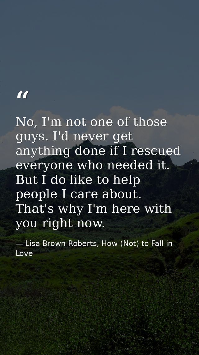 No, I'm not one of those guys. I'd never get anything done if I rescued everyone who needed it. But I do like to help pe — Lisa Brown Roberts, How (Not) to Fall in Love