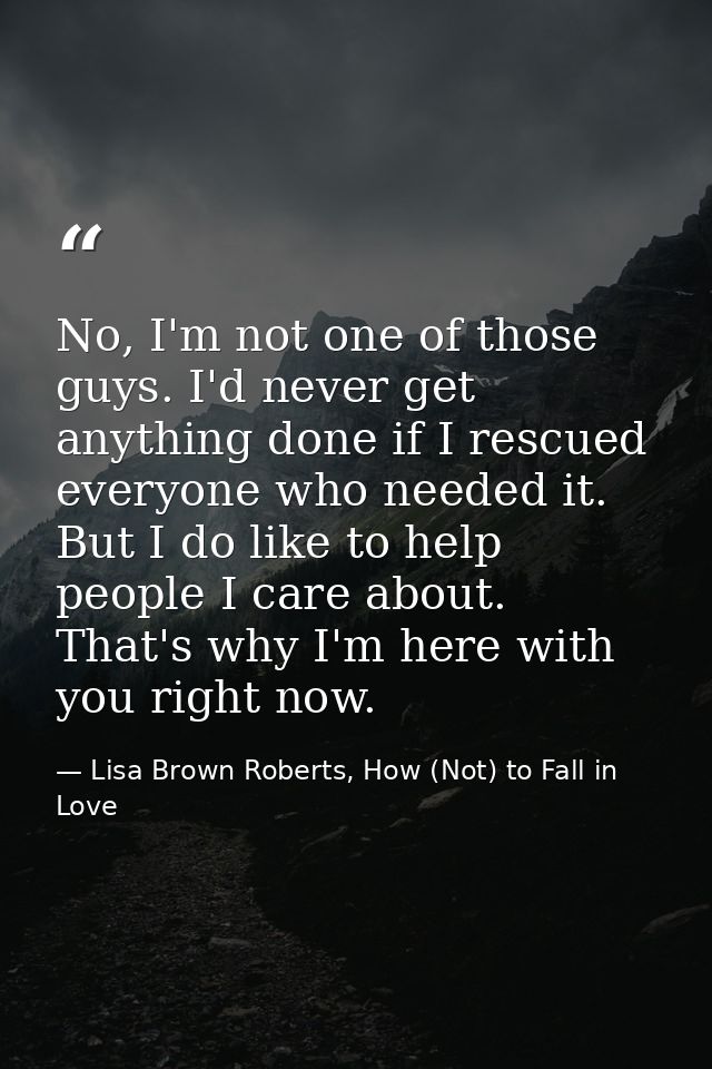 No, I'm not one of those guys. I'd never get anything done if I rescued everyone who needed it. But I do like to help pe — Lisa Brown Roberts, How (Not) to Fall in Love