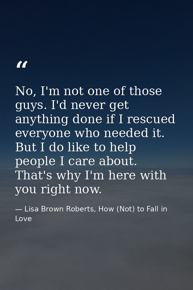 No, I'm not one of those guys. I'd never get anything done if I rescued everyone who needed it. But I do like to help pe — Lisa Brown Roberts, How (Not) to Fall in Love