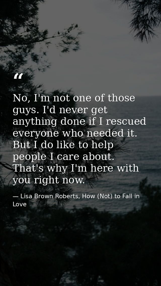 No, I'm not one of those guys. I'd never get anything done if I rescued everyone who needed it. But I do like to help pe — Lisa Brown Roberts, How (Not) to Fall in Love