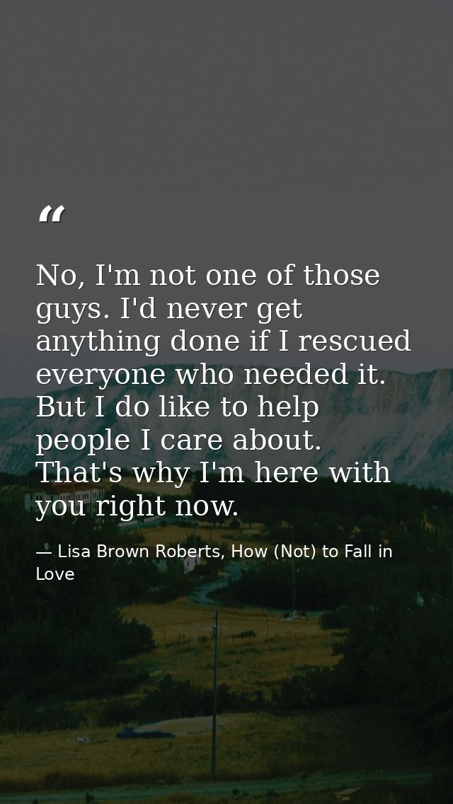 No, I'm not one of those guys. I'd never get anything done if I rescued everyone who needed it. But I do like to help pe — Lisa Brown Roberts, How (Not) to Fall in Love