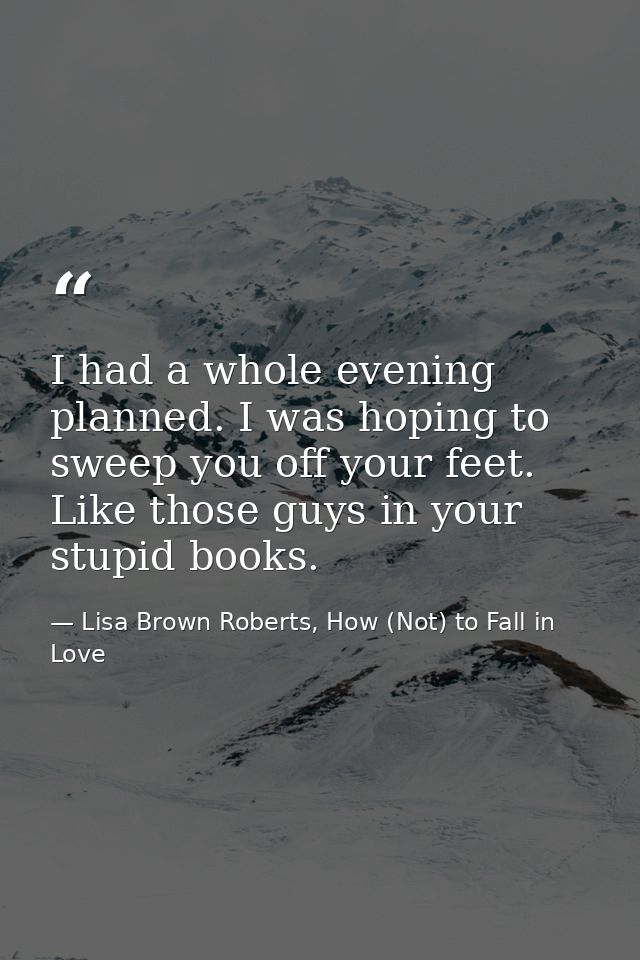 I had a whole evening planned. I was hoping to sweep you off your feet. Like those guys in your stupid books. — Lisa Brown Roberts, How (Not) to Fall in Love