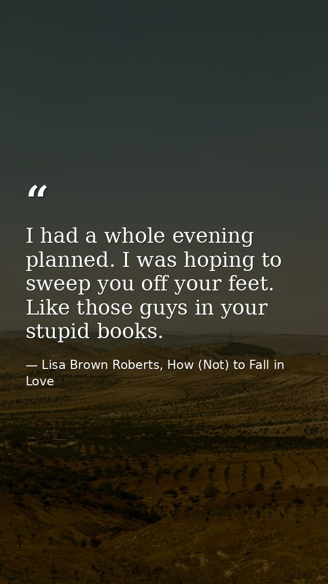 I had a whole evening planned. I was hoping to sweep you off your feet. Like those guys in your stupid books. — Lisa Brown Roberts, How (Not) to Fall in Love