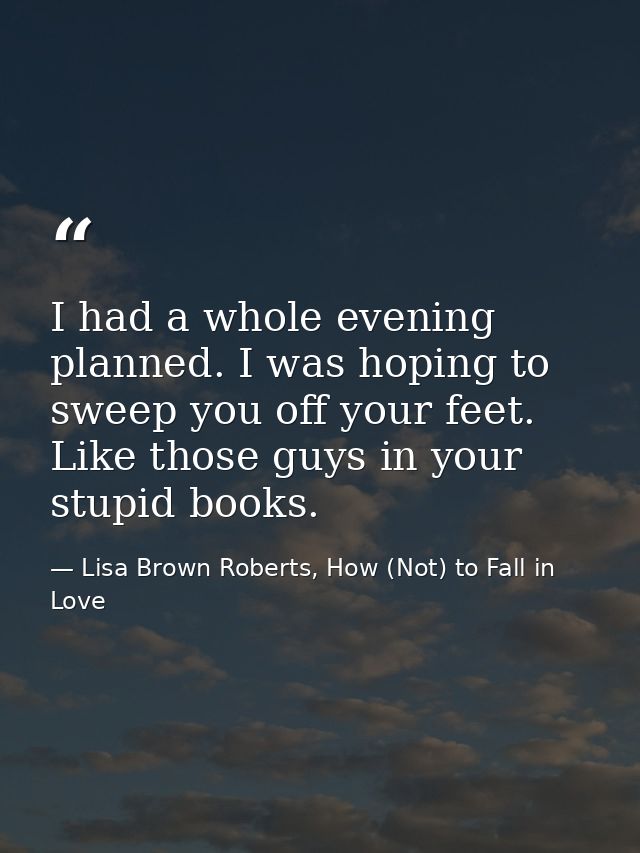 I had a whole evening planned. I was hoping to sweep you off your feet. Like those guys in your stupid books. — Lisa Brown Roberts, How (Not) to Fall in Love