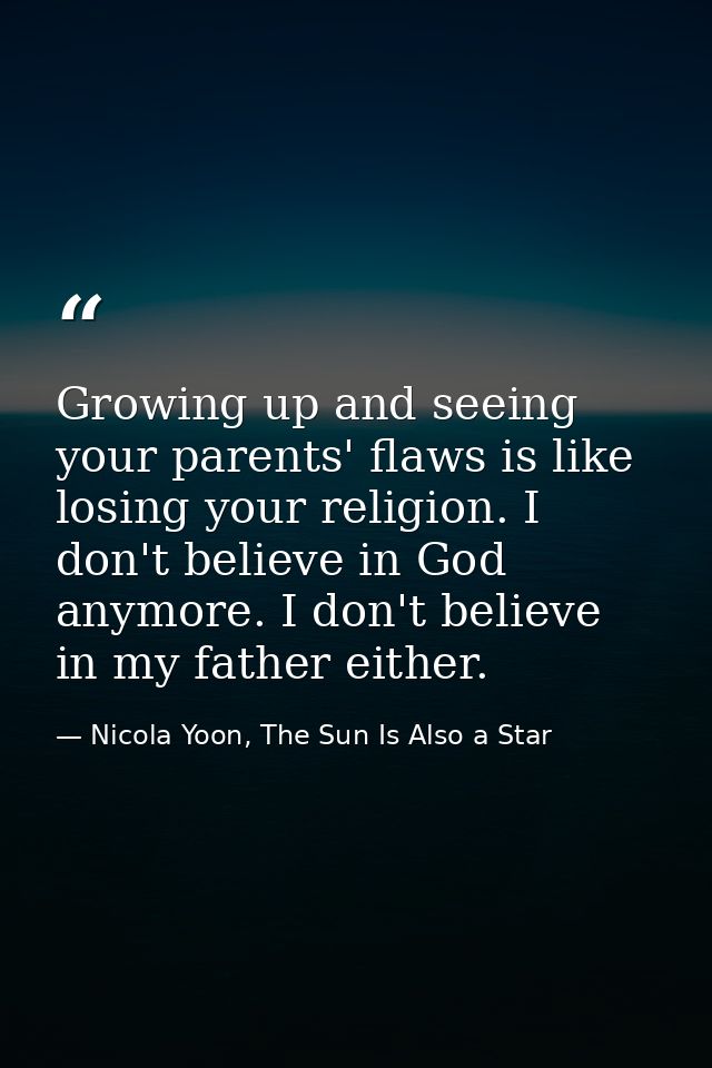 Growing up and seeing your parents' flaws is like losing your religion. I don't believe in God anymore. I don't believe  — Nicola Yoon, The Sun Is Also a Star