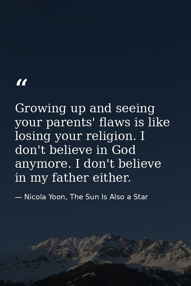 Growing up and seeing your parents' flaws is like losing your religion. I don't believe in God anymore. I don't believe  — Nicola Yoon, The Sun Is Also a Star