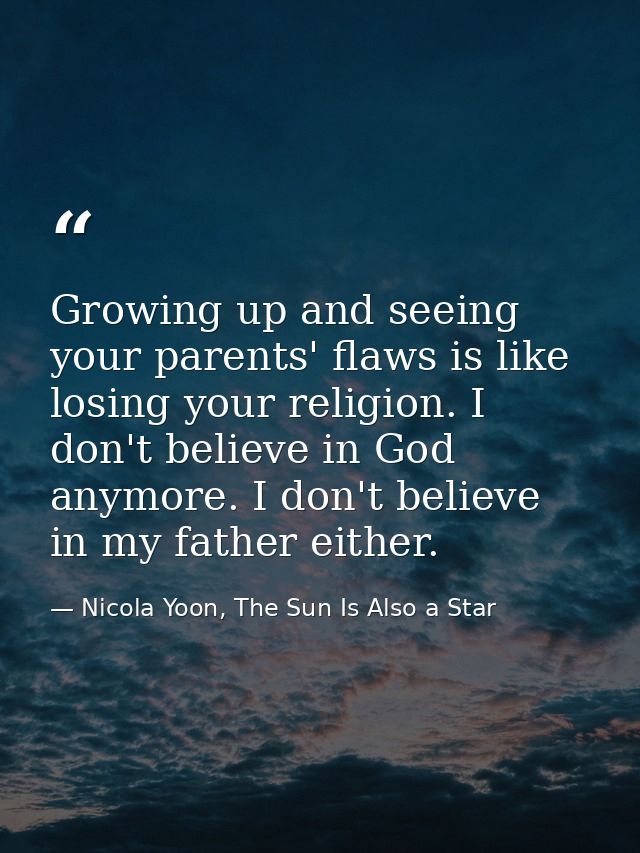 Growing up and seeing your parents' flaws is like losing your religion. I don't believe in God anymore. I don't believe  — Nicola Yoon, The Sun Is Also a Star