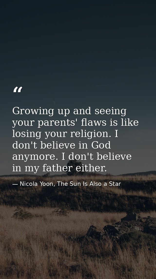 Growing up and seeing your parents' flaws is like losing your religion. I don't believe in God anymore. I don't believe  — Nicola Yoon, The Sun Is Also a Star