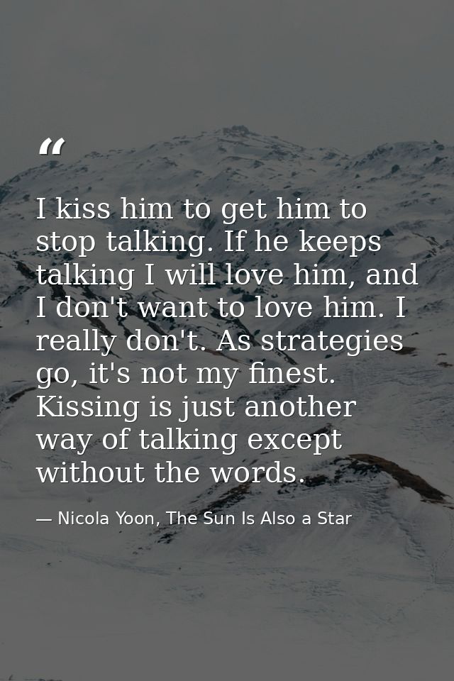 I kiss him to get him to stop talking. If he keeps talking I will love him, and I don't want to love him. I really don't — Nicola Yoon, The Sun Is Also a Star