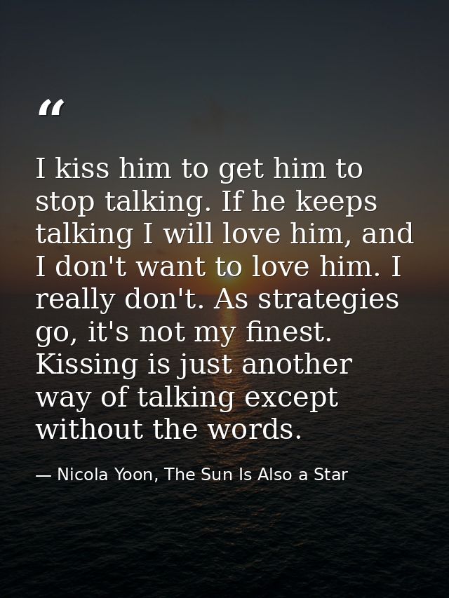I kiss him to get him to stop talking. If he keeps talking I will love him, and I don't want to love him. I really don't — Nicola Yoon, The Sun Is Also a Star