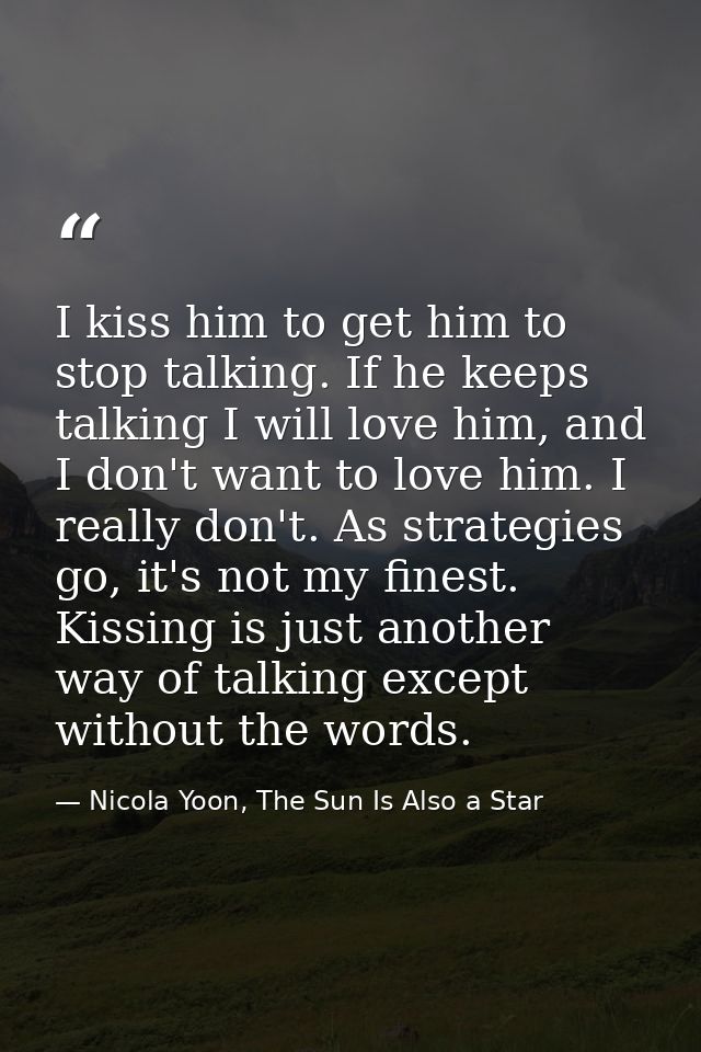 I kiss him to get him to stop talking. If he keeps talking I will love him, and I don't want to love him. I really don't — Nicola Yoon, The Sun Is Also a Star