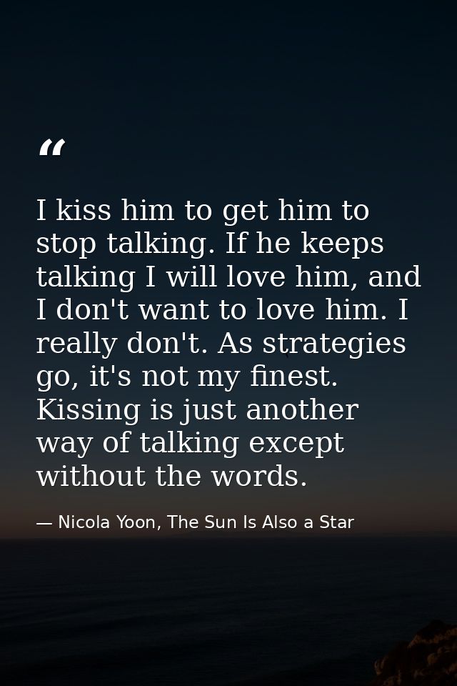 I kiss him to get him to stop talking. If he keeps talking I will love him, and I don't want to love him. I really don't — Nicola Yoon, The Sun Is Also a Star