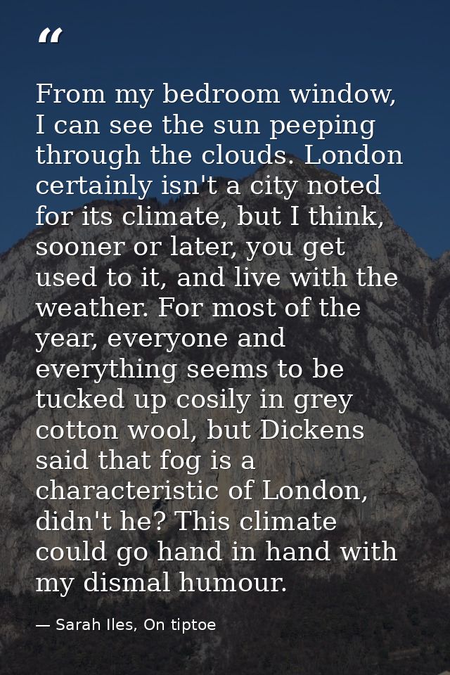 From my bedroom window, I can see the sun peeping through the clouds. London certainly isn't a city noted for its climat — Sarah Iles, On tiptoe