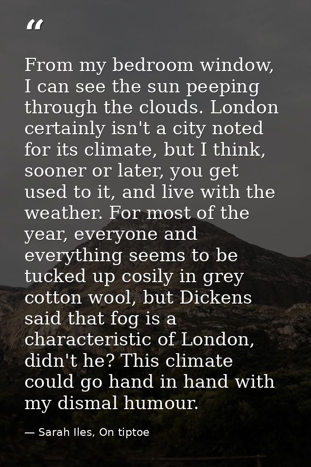 From my bedroom window, I can see the sun peeping through the clouds. London certainly isn't a city noted for its climat — Sarah Iles, On tiptoe