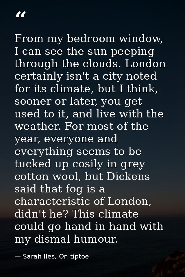 From my bedroom window, I can see the sun peeping through the clouds. London certainly isn't a city noted for its climat — Sarah Iles, On tiptoe