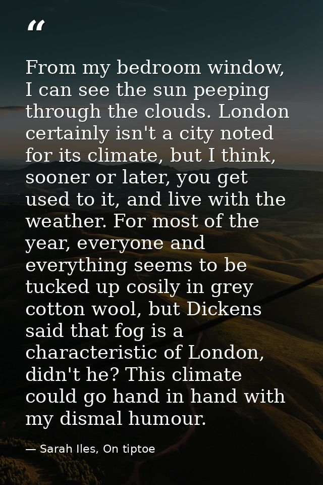 From my bedroom window, I can see the sun peeping through the clouds. London certainly isn't a city noted for its climat — Sarah Iles, On tiptoe