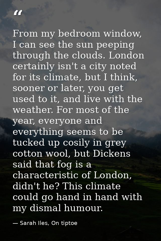 From my bedroom window, I can see the sun peeping through the clouds. London certainly isn't a city noted for its climat — Sarah Iles, On tiptoe
