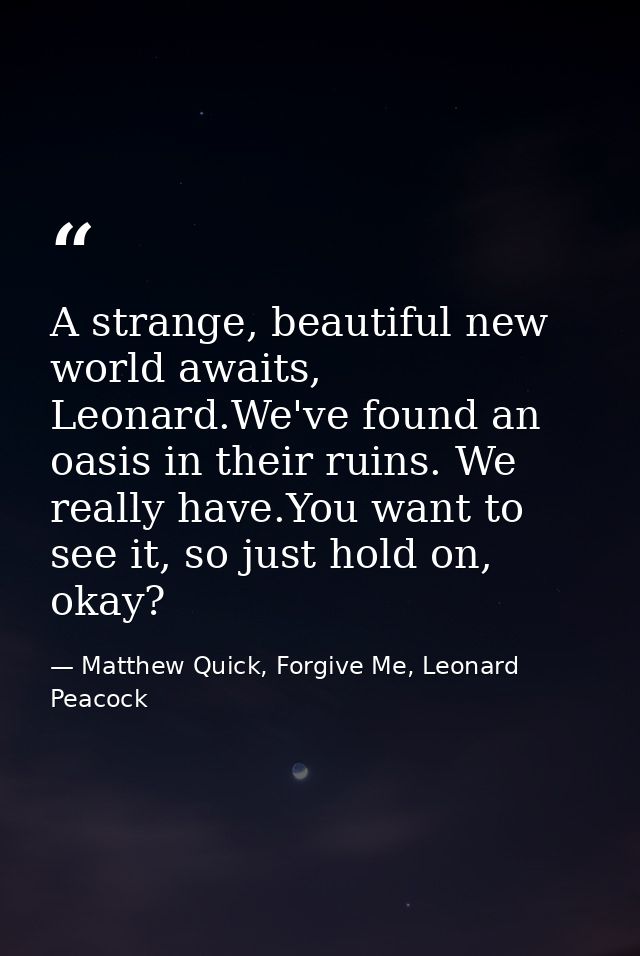 A strange, beautiful new world awaits, Leonard.We've found an oasis in their ruins. We really have.You want to see it, s — Matthew Quick, Forgive Me, Leonard Peacock