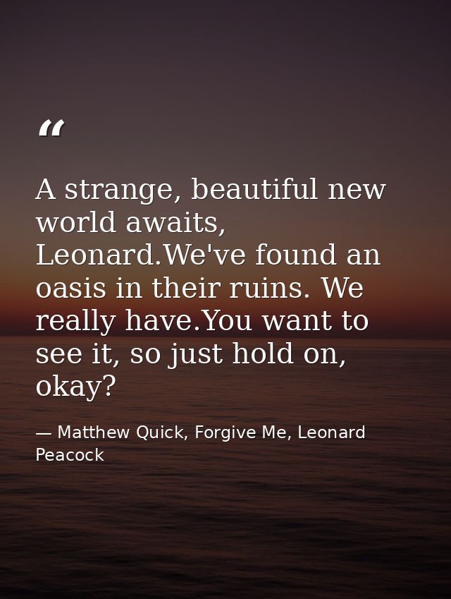 A strange, beautiful new world awaits, Leonard.We've found an oasis in their ruins. We really have.You want to see it, s — Matthew Quick, Forgive Me, Leonard Peacock