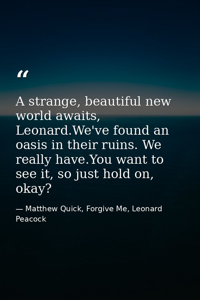 A strange, beautiful new world awaits, Leonard.We've found an oasis in their ruins. We really have.You want to see it, s — Matthew Quick, Forgive Me, Leonard Peacock