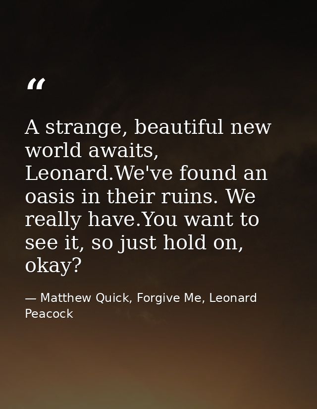 A strange, beautiful new world awaits, Leonard.We've found an oasis in their ruins. We really have.You want to see it, s — Matthew Quick, Forgive Me, Leonard Peacock