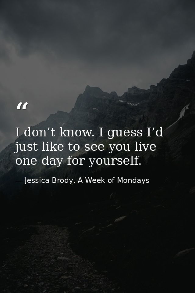 I don’t know. I guess I’d just like to see you live one day for yourself. — Jessica Brody, A Week of Mondays